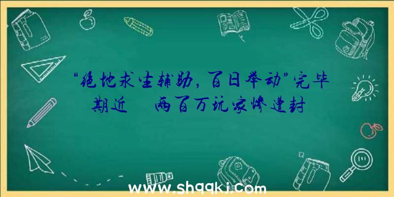 “绝地求生辅助，百日举动”完毕期近